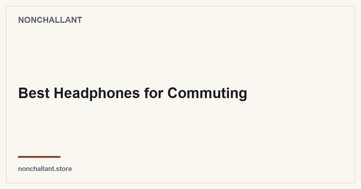 Best Headphones for Commuting — Nonchallant guide