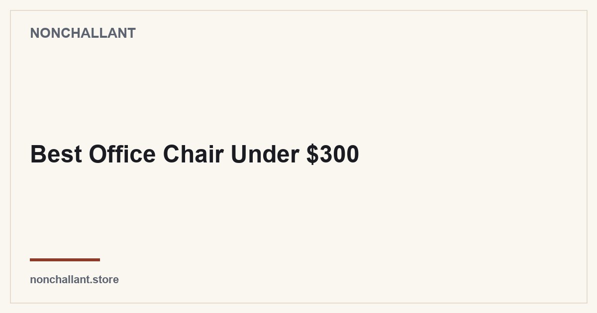 Best Office Chair Under $300 — Nonchallant guide