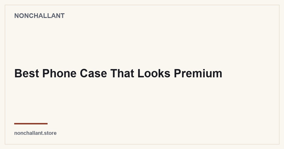 Best Phone Case That Looks Premium — Nonchallant guide