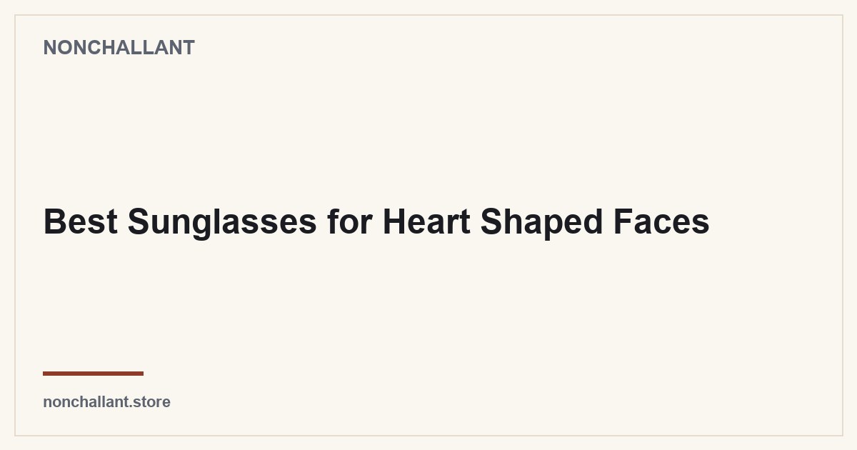 Best Sunglasses for Heart Shaped Faces — Nonchallant guide