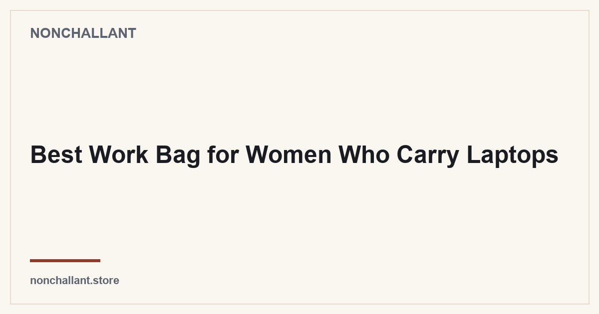 Best Work Bag for Women Who Carry Laptops — Nonchallant guide