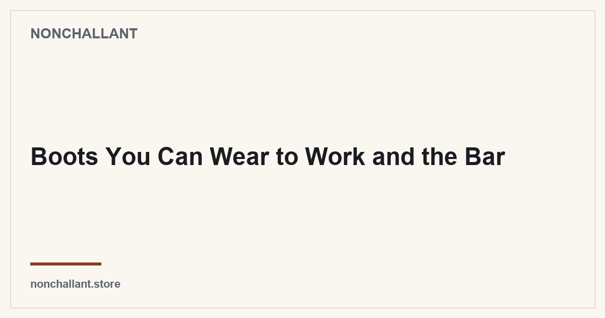 Boots You Can Wear to Work and the Bar — Nonchallant guide