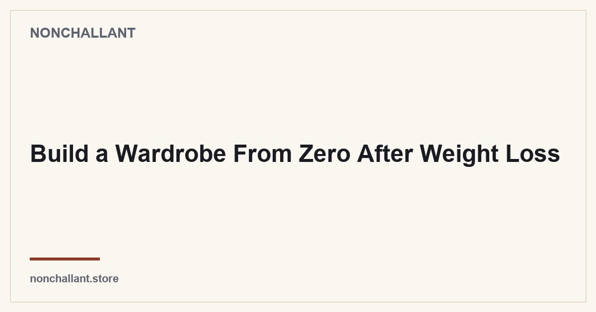 Build a Wardrobe From Zero After Weight Loss — Nonchallant guide