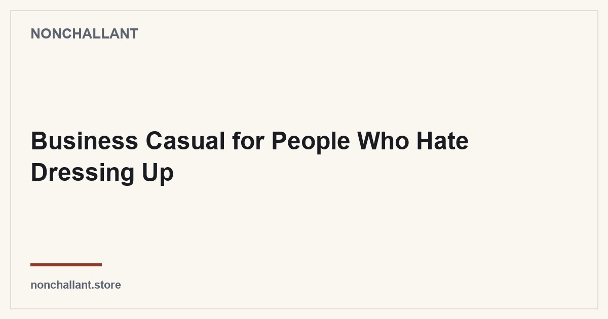 Business Casual for People Who Hate Dressing Up — Nonchallant guide