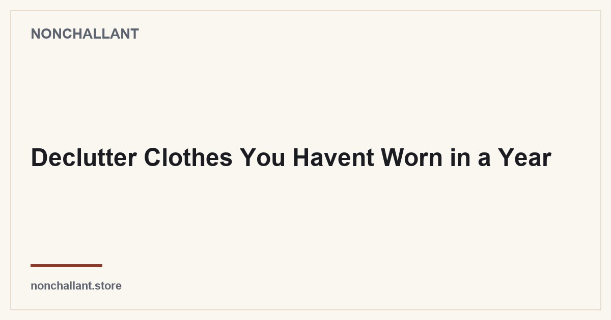Declutter Clothes You Havent Worn in a Year — Nonchallant guide