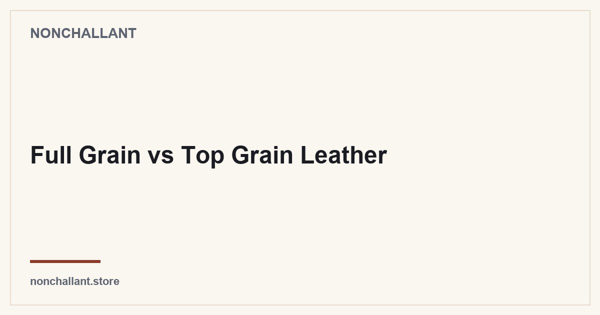 Full Grain vs Top Grain Leather — Nonchallant guide