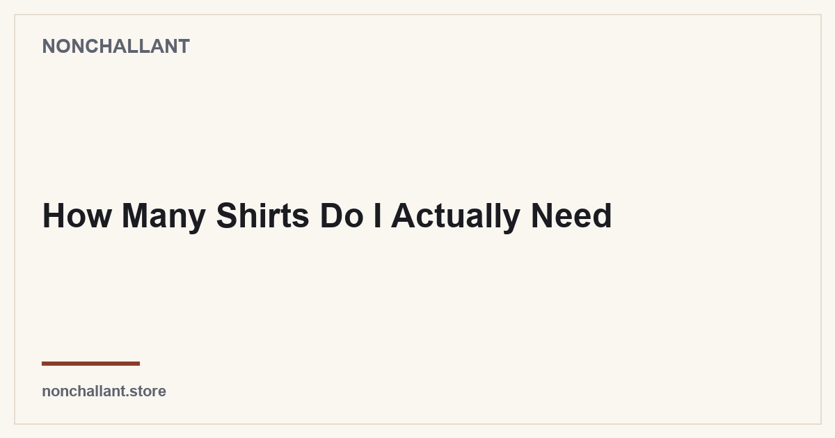 How Many Shirts Do I Actually Need — Nonchallant guide
