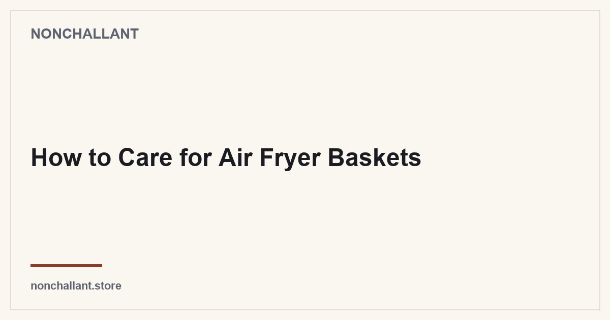 How to Care for Air Fryer Baskets — Nonchallant guide