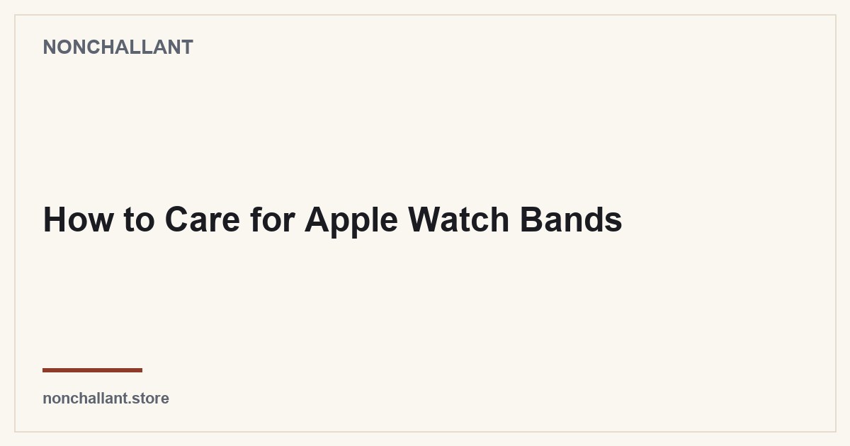 How to Care for Apple Watch Bands — Nonchallant guide