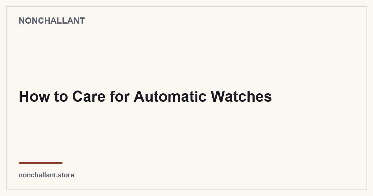 How to Care for Automatic Watches — Nonchallant guide