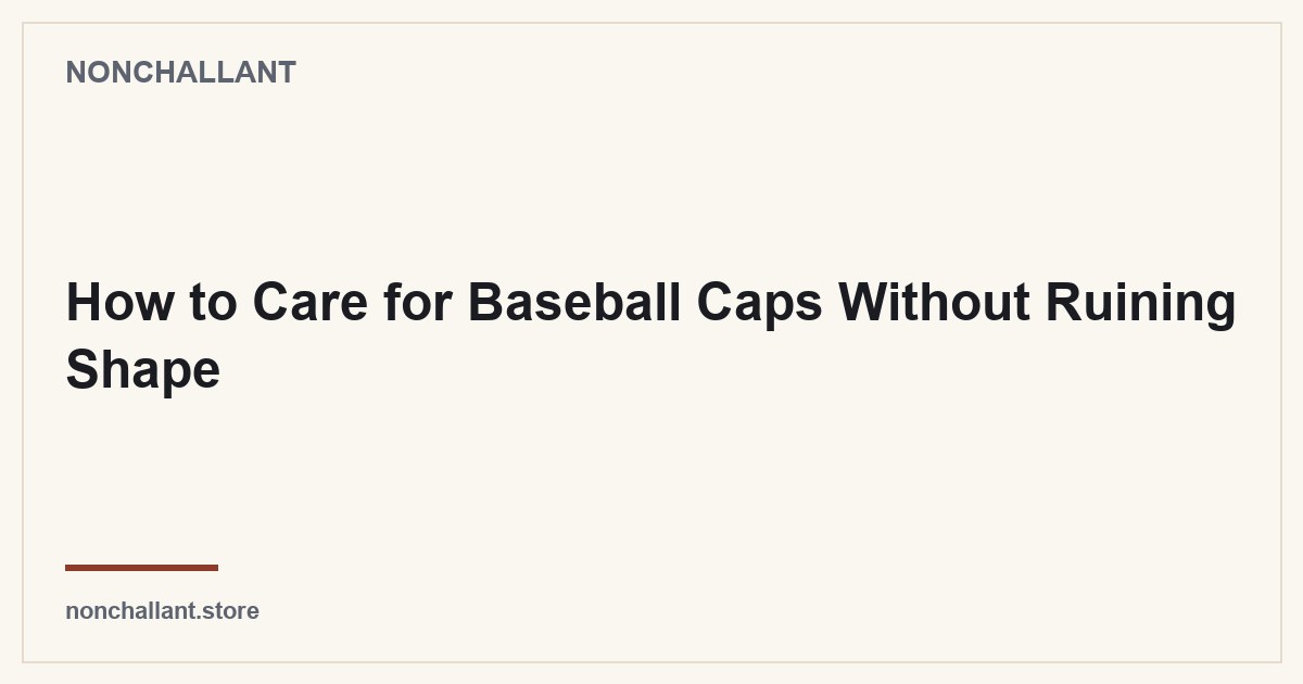 How to Care for Baseball Caps Without Ruining Shape — Nonchallant guide