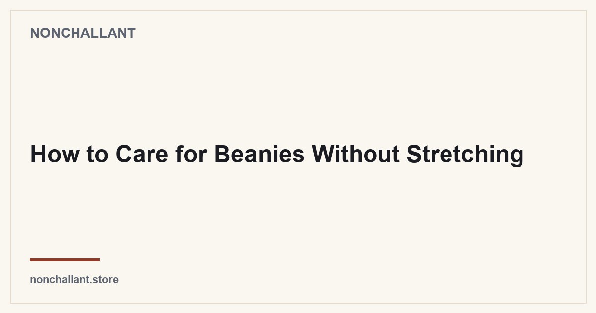 How to Care for Beanies Without Stretching — Nonchallant guide