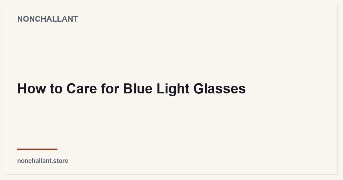 How to Care for Blue Light Glasses — Nonchallant guide