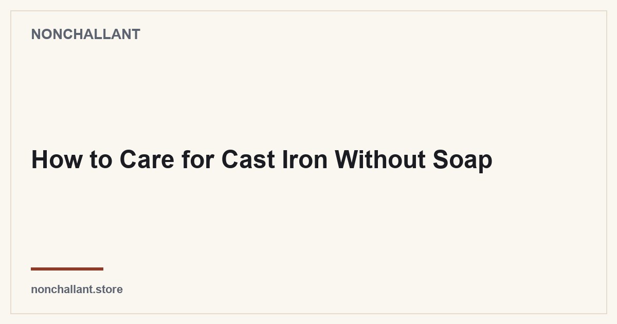 How to Care for Cast Iron Without Soap — Nonchallant guide