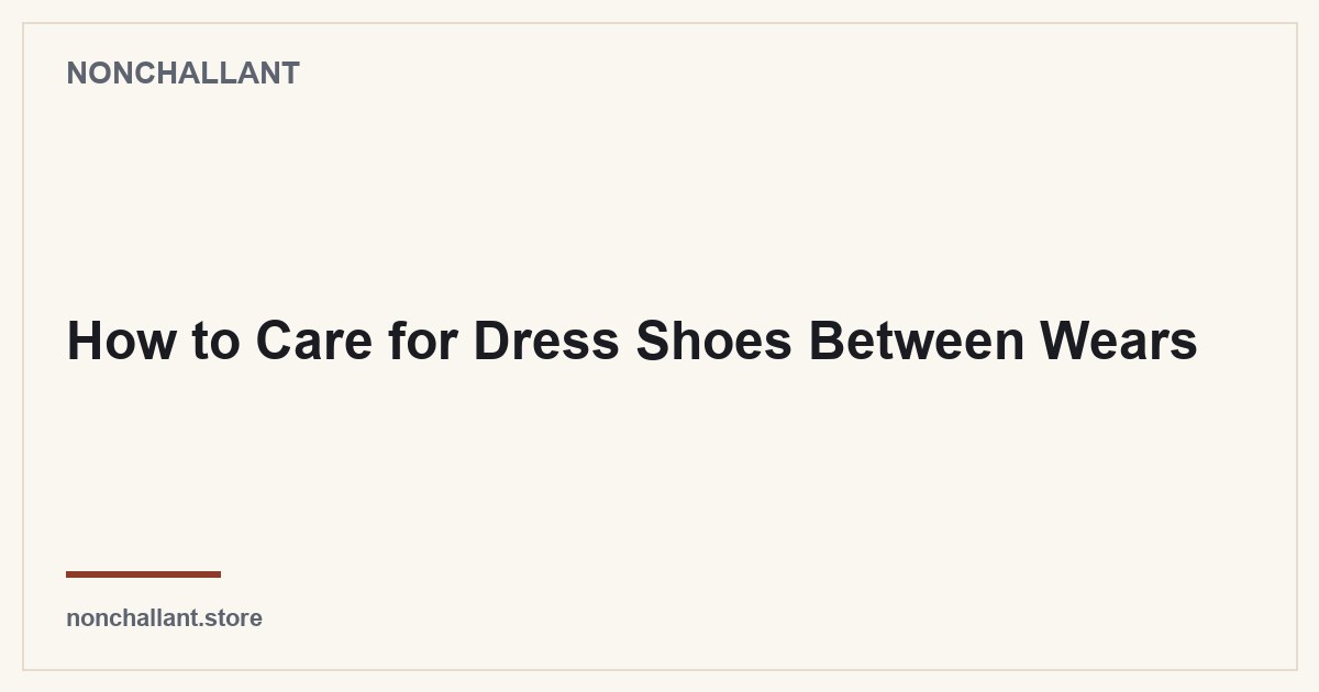 How to Care for Dress Shoes Between Wears — Nonchallant guide