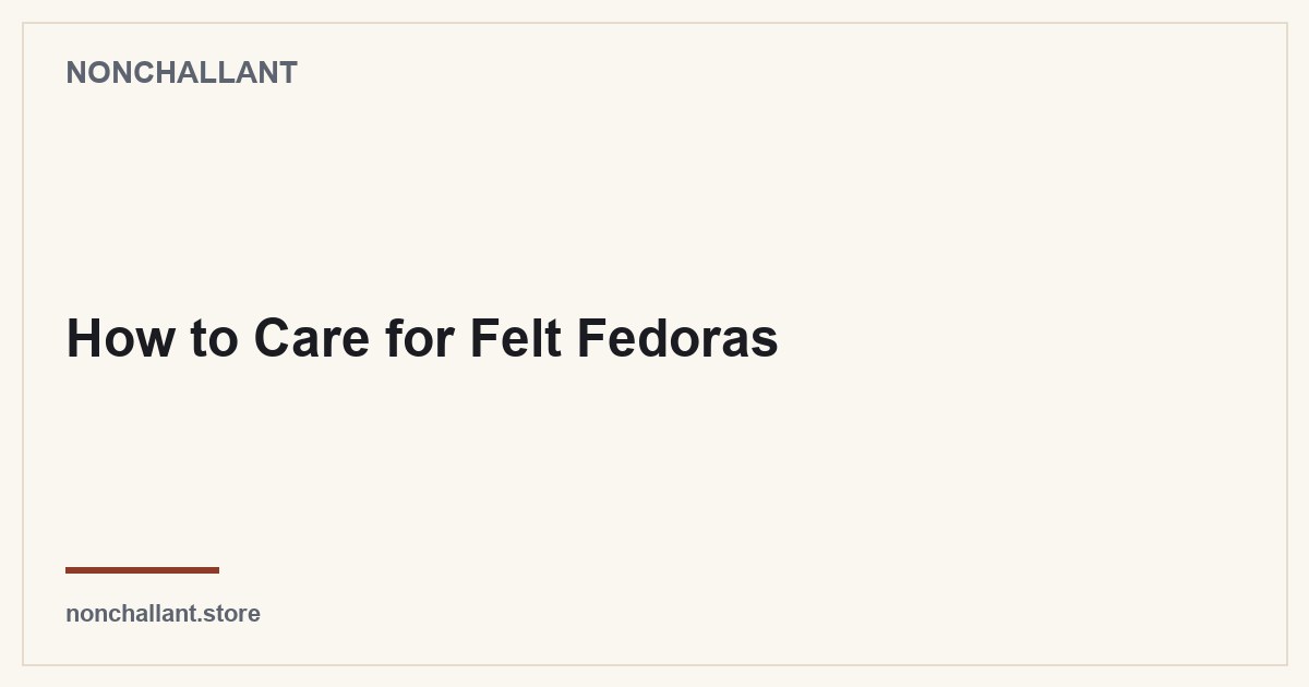 How to Care for Felt Fedoras — Nonchallant guide