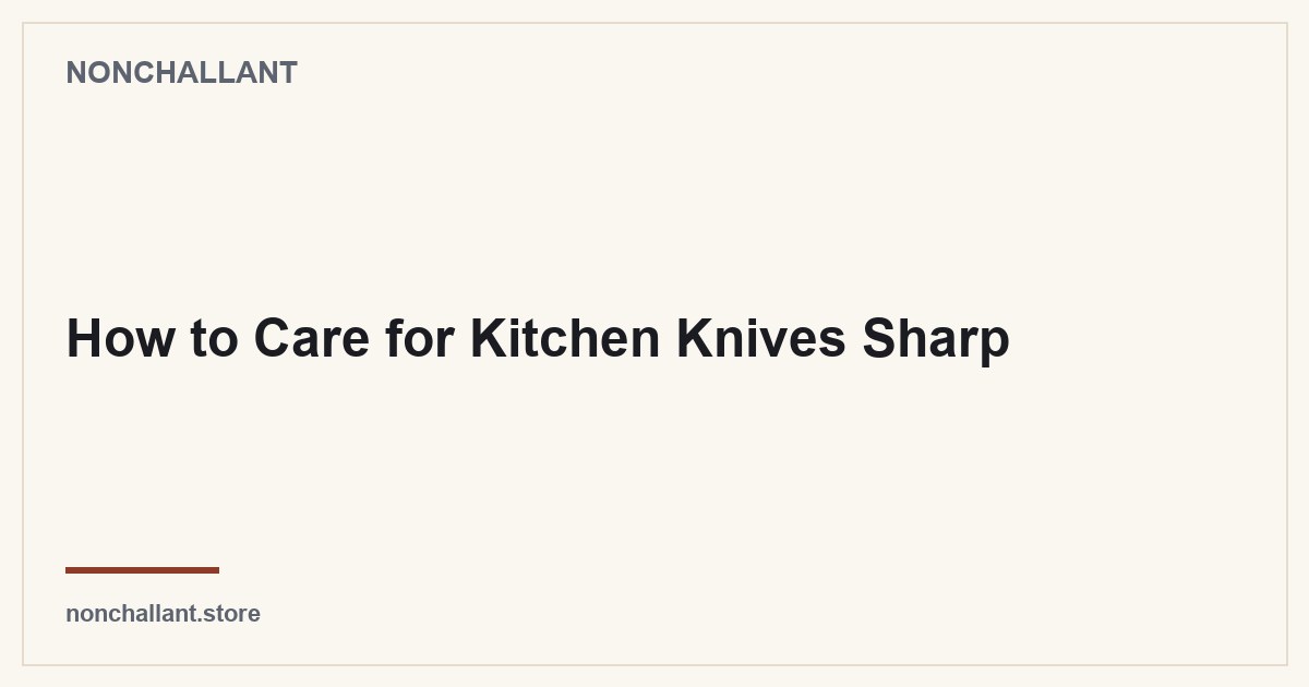 How to Care for Kitchen Knives Sharp — Nonchallant guide