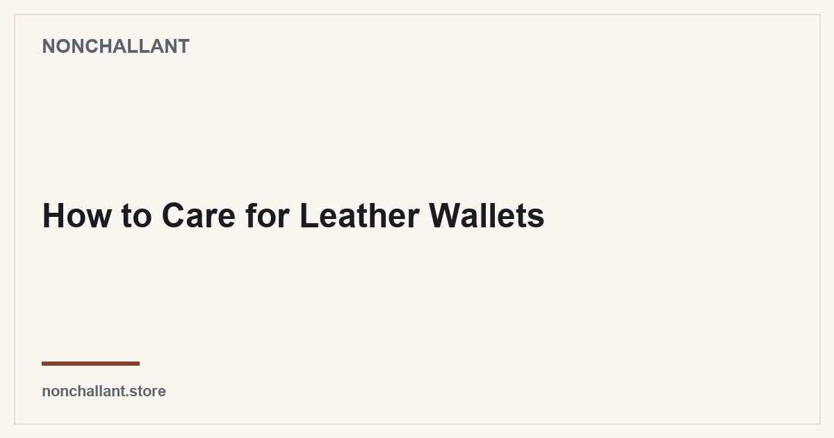 How to Care for Leather Wallets — Nonchallant guide