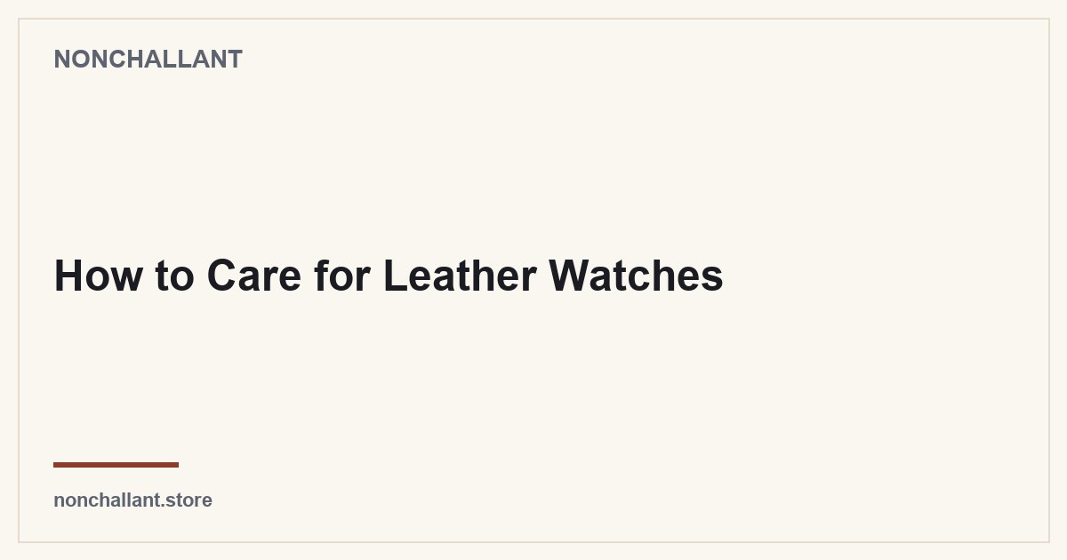 How to Care for Leather Watches — Nonchallant guide
