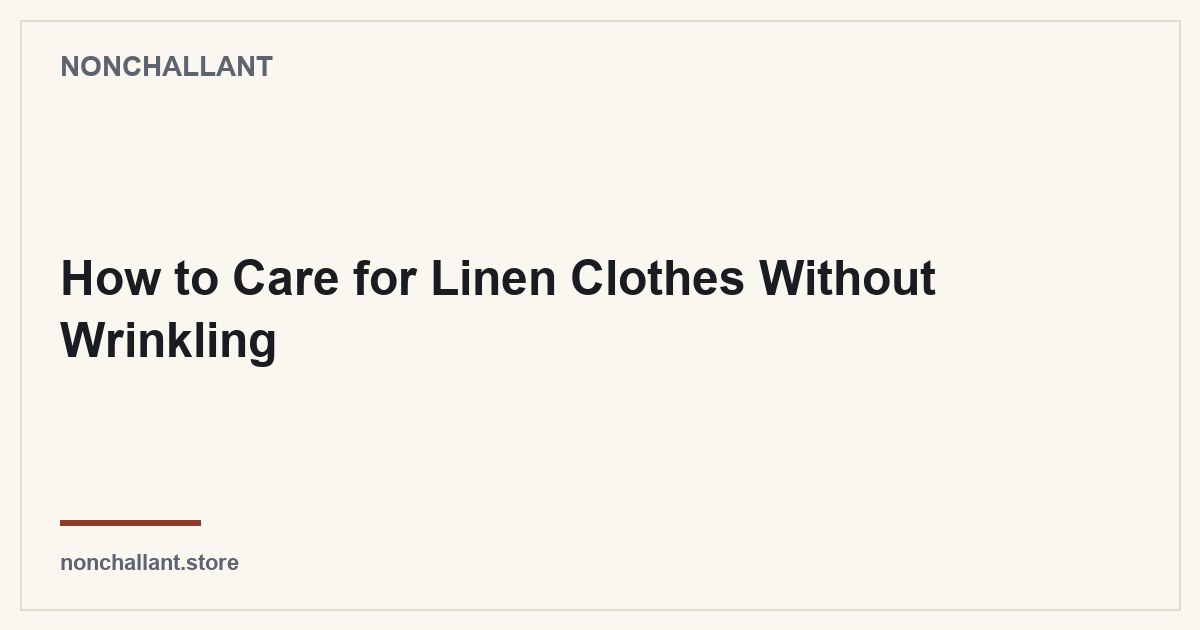 How to Care for Linen Clothes Without Wrinkling — Nonchallant guide