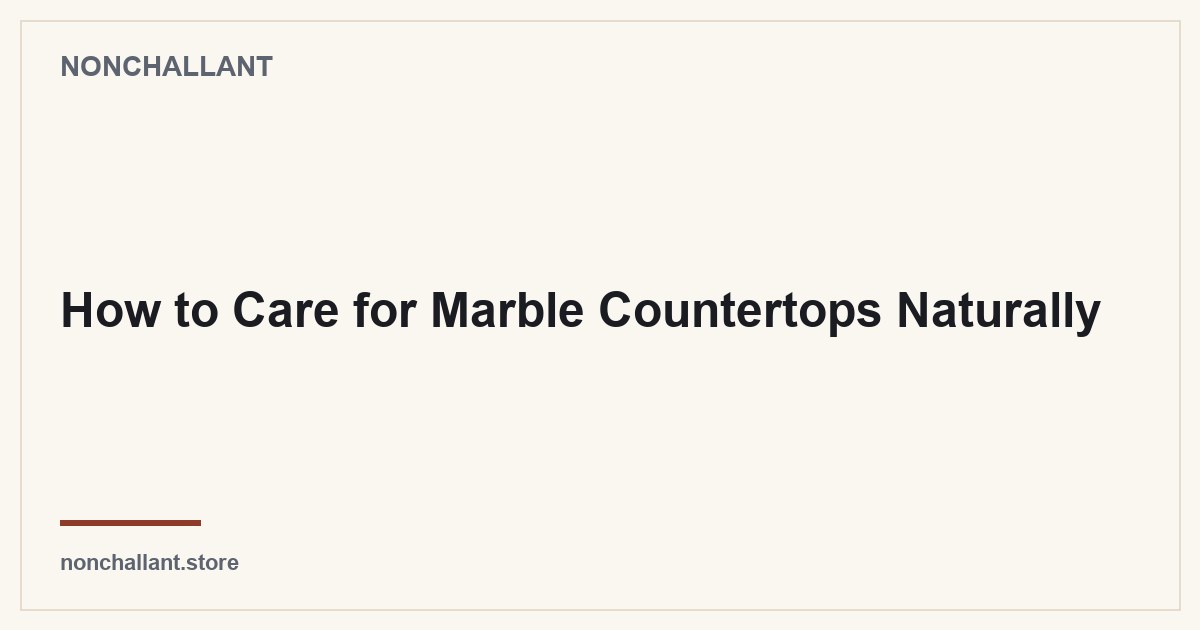 How to Care for Marble Countertops Naturally — Nonchallant guide