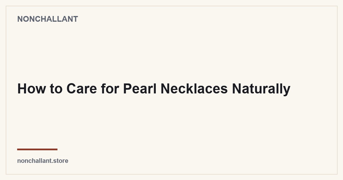 How to Care for Pearl Necklaces Naturally — Nonchallant guide