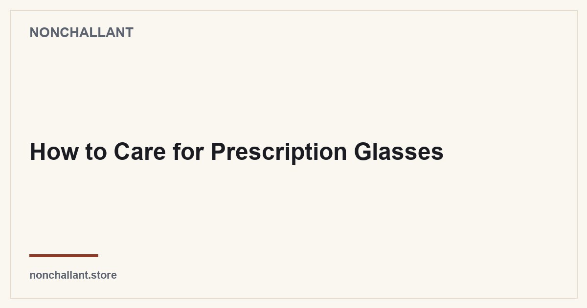 How to Care for Prescription Glasses — Nonchallant guide