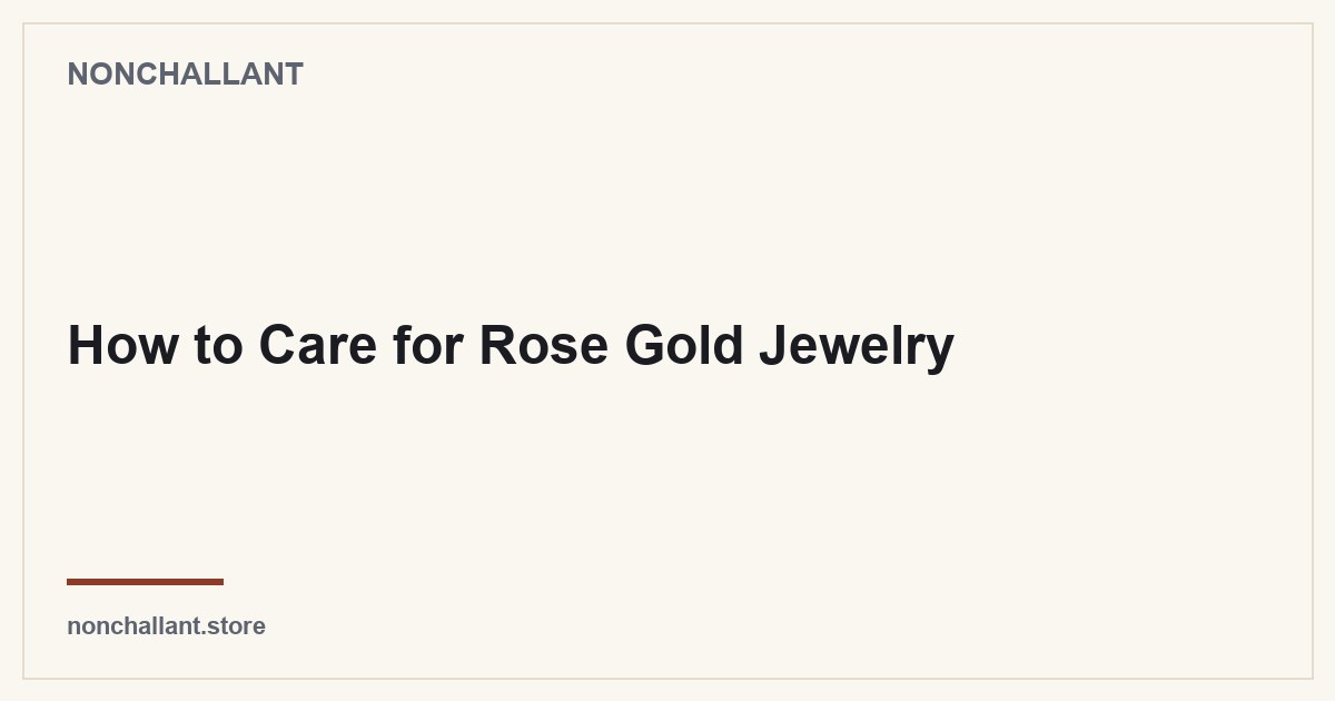 How to Care for Rose Gold Jewelry — Nonchallant guide