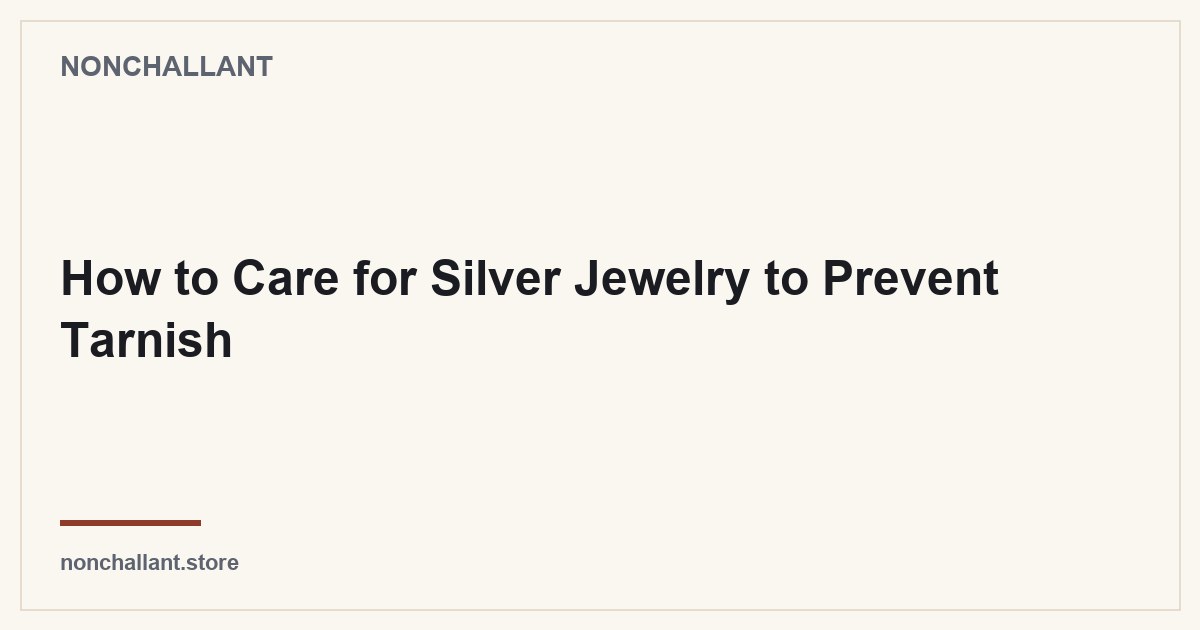 How to Care for Silver Jewelry to Prevent Tarnish — Nonchallant guide