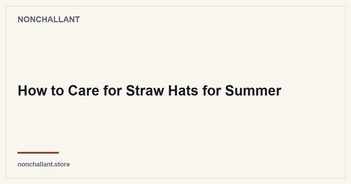 How to Care for Straw Hats for Summer — Nonchallant guide