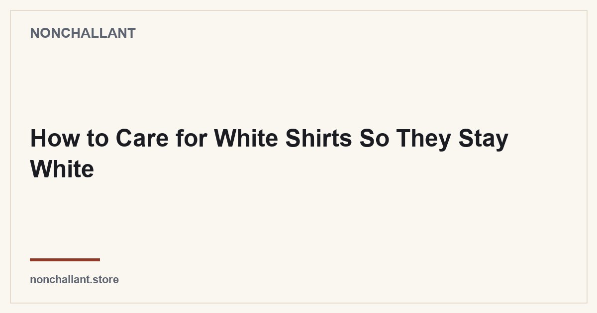 How to Care for White Shirts So They Stay White — Nonchallant guide