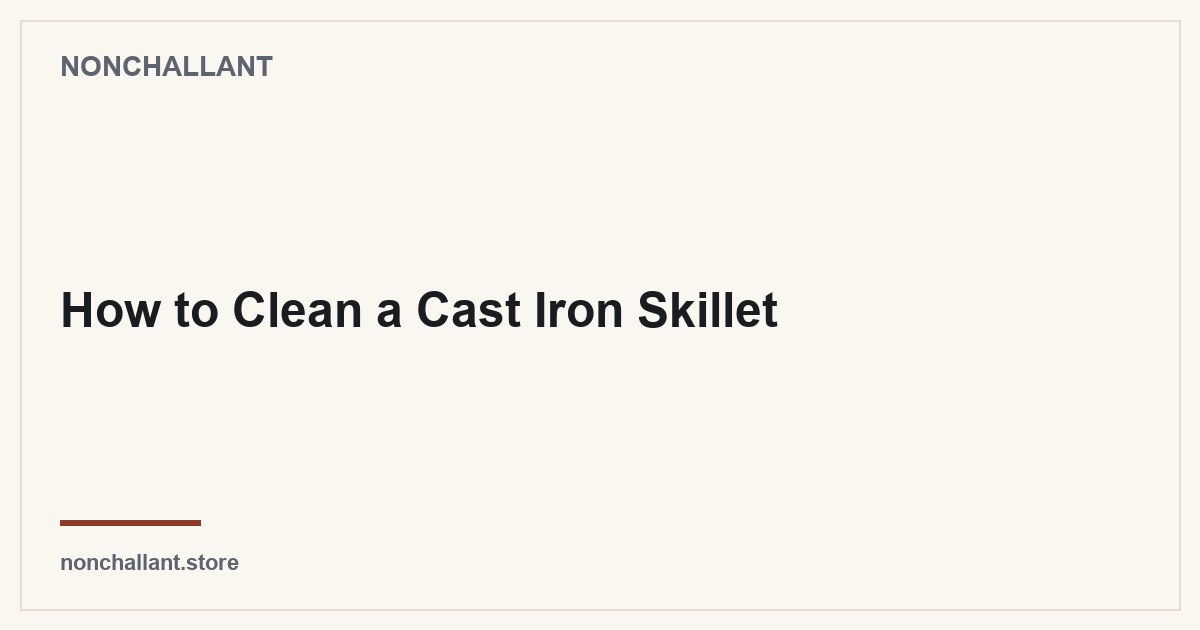 How to Clean a Cast Iron Skillet — Nonchallant guide