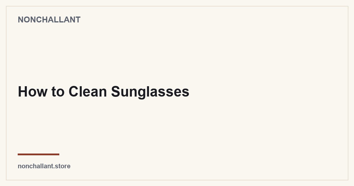 How to Clean Sunglasses — Nonchallant guide