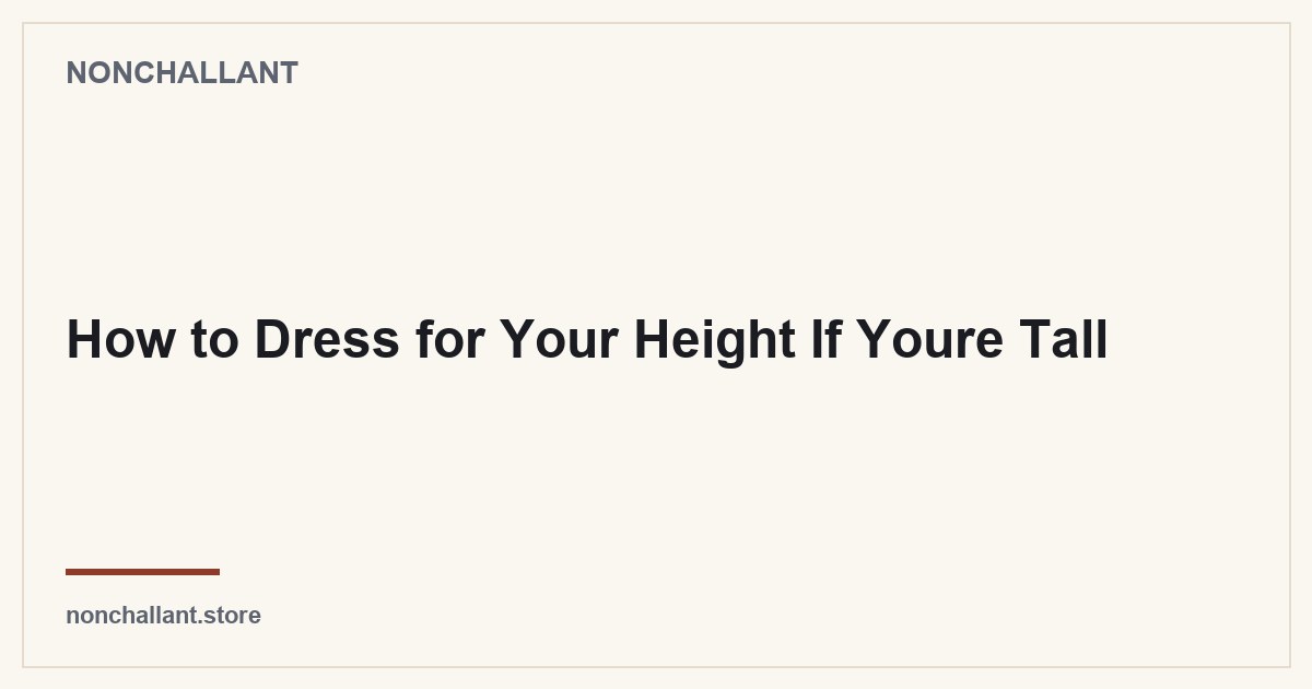 How to Dress for Your Height If Youre Tall — Nonchallant guide