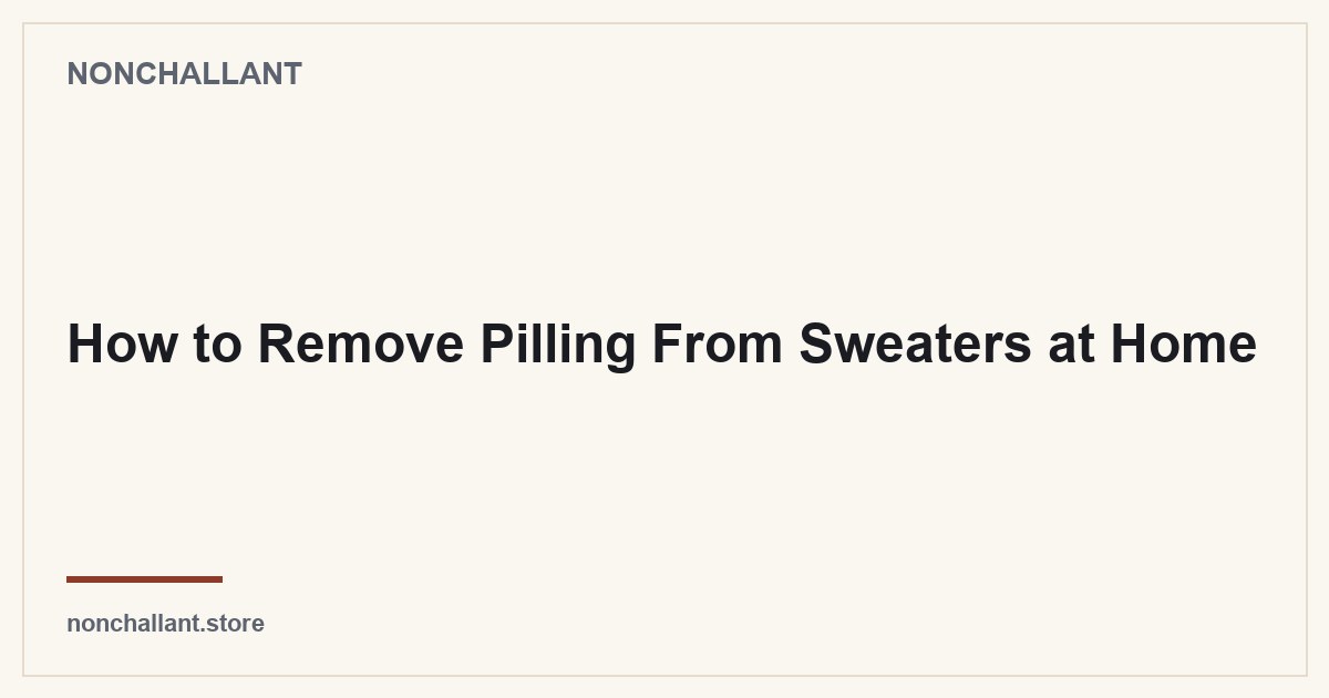 How to Remove Pilling From Sweaters at Home — Nonchallant guide