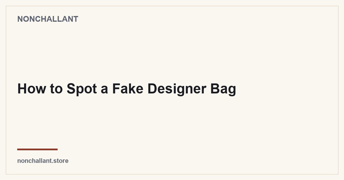 How to Spot a Fake Designer Bag — Nonchallant guide