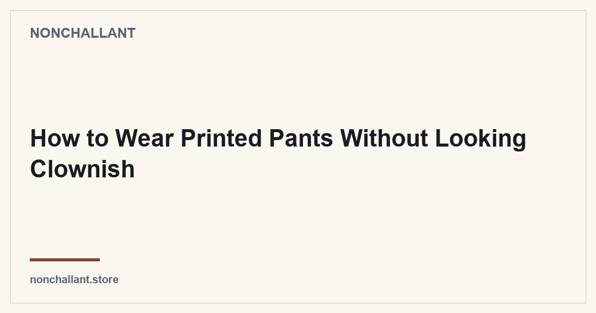 How to Wear Printed Pants Without Looking Clownish — Nonchallant guide