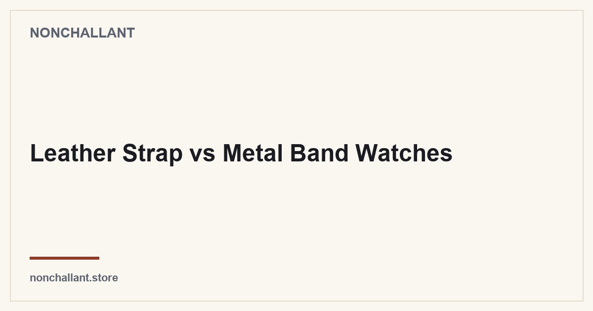 Leather Strap vs Metal Band Watches — Nonchallant guide