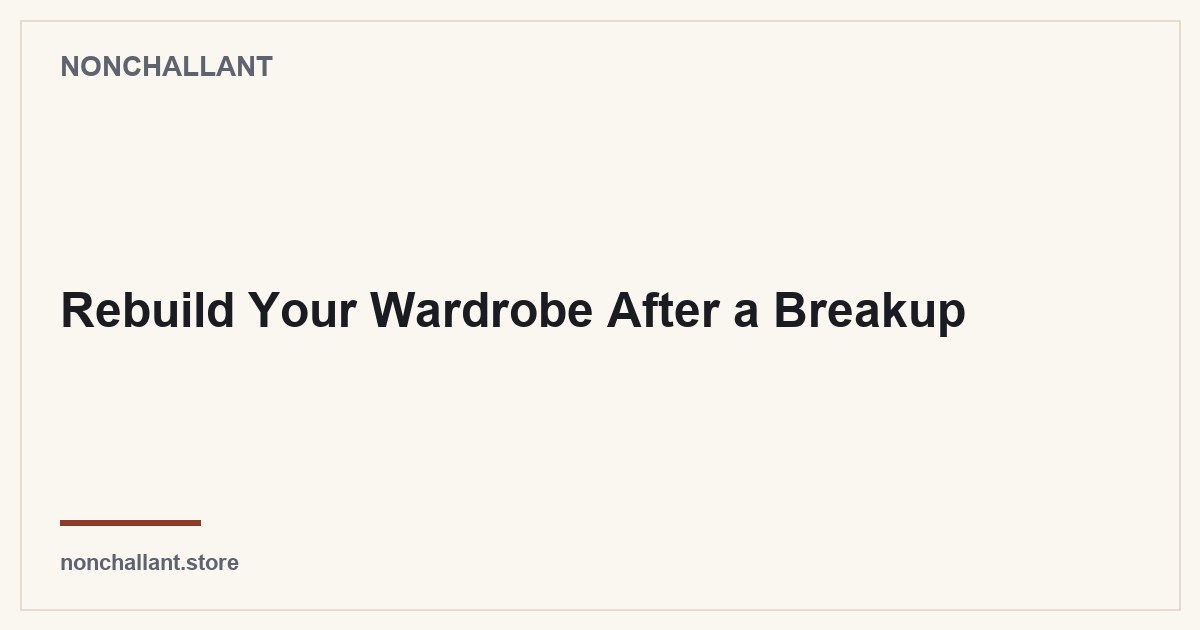 Rebuild Your Wardrobe After a Breakup — Nonchallant guide