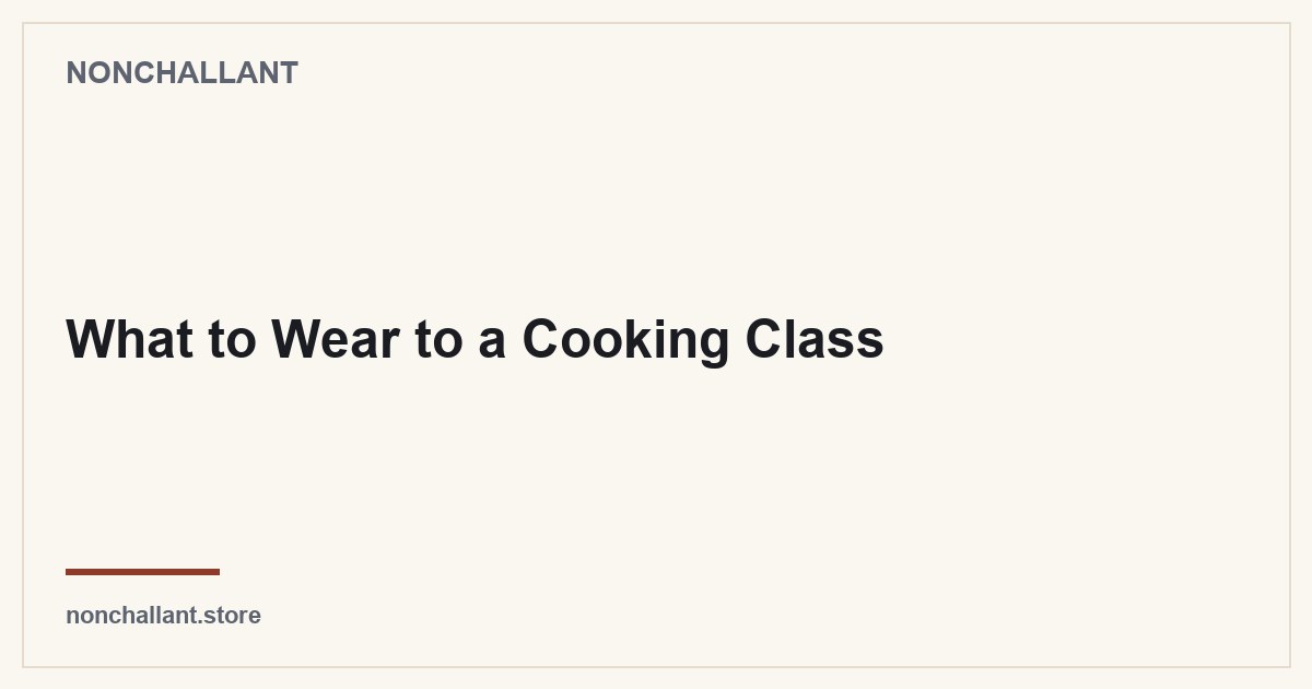 What to Wear to a Cooking Class — Nonchallant guide