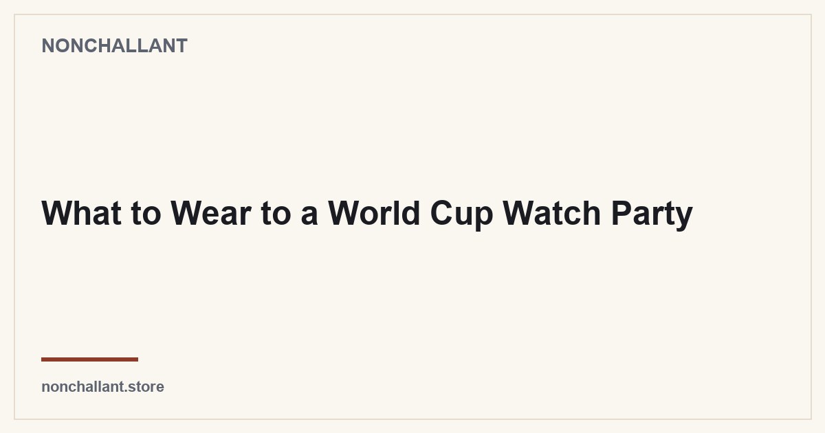 What to Wear to a World Cup Watch Party — Nonchallant guide