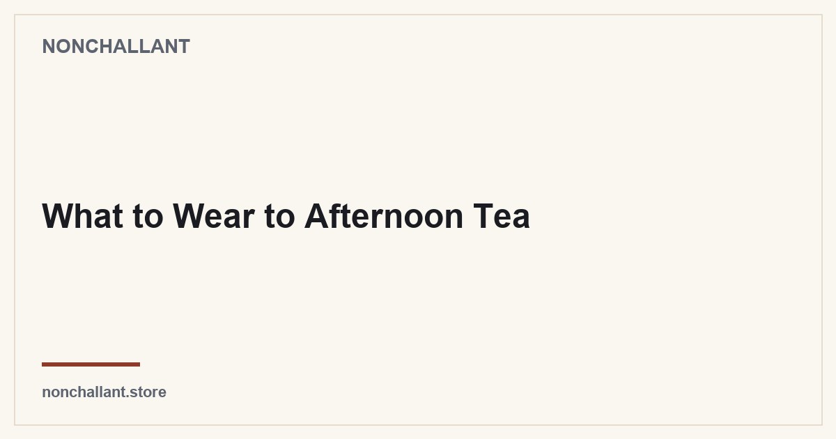 What to Wear to Afternoon Tea — Nonchallant guide