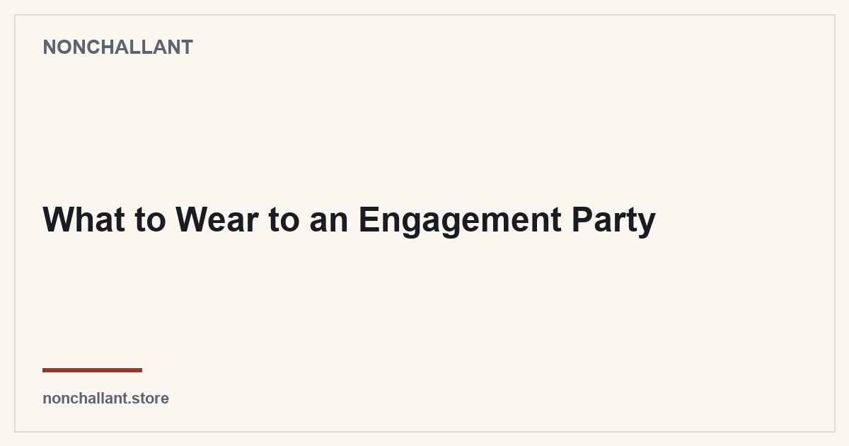 What to Wear to an Engagement Party — Nonchallant guide